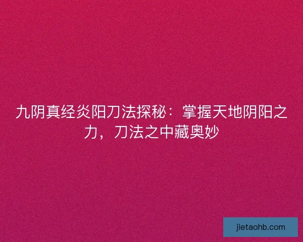 九阴真经炎阳刀法探秘：掌握天地阴阳之力，刀法之中藏奥妙