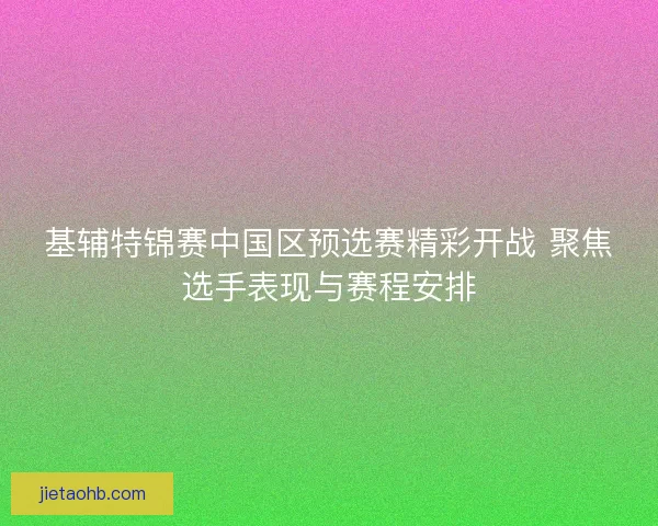 基辅特锦赛中国区预选赛精彩开战 聚焦选手表现与赛程安排
