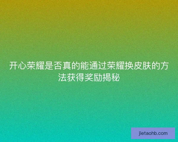 开心荣耀是否真的能通过荣耀换皮肤的方法获得奖励揭秘