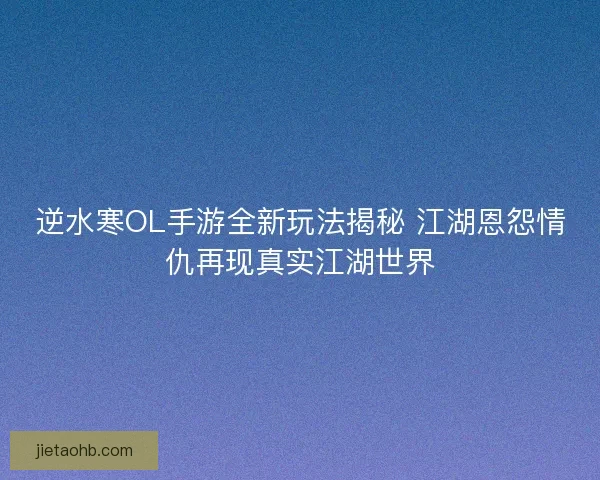 逆水寒OL手游全新玩法揭秘 江湖恩怨情仇再现真实江湖世界