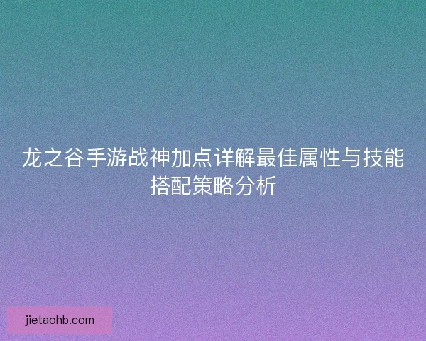 龙之谷手游战神加点详解最佳属性与技能搭配策略分析