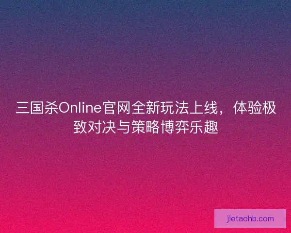 三国杀Online官网全新玩法上线，体验极致对决与策略博弈乐趣