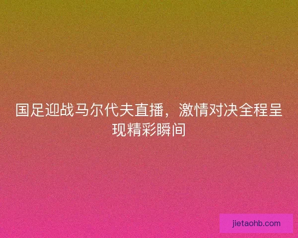 国足迎战马尔代夫直播，激情对决全程呈现精彩瞬间