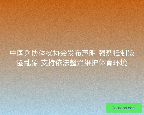 中国乒协体操协会发布声明 强烈抵制饭圈乱象 支持依法整治维护体育环境