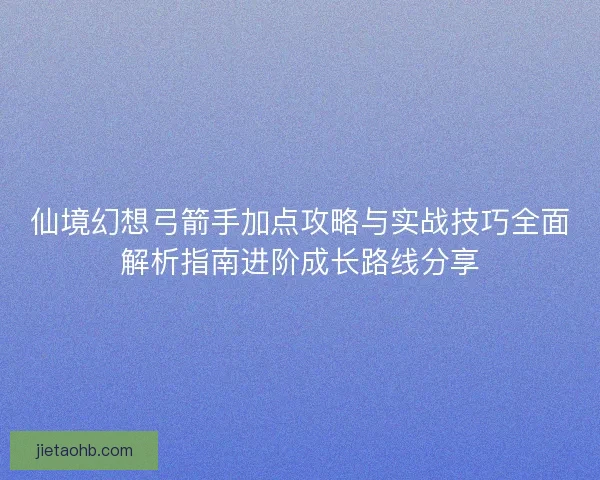 仙境幻想弓箭手加点攻略与实战技巧全面解析指南进阶成长路线分享 仙境幻想弓箭手加点攻略与实战技巧全面解析指南进阶成长路线分享
