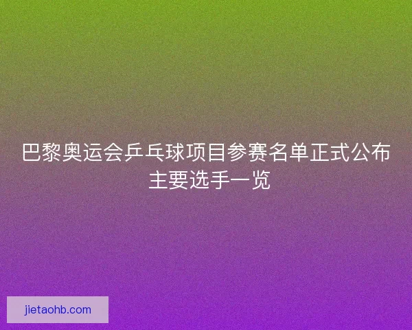 巴黎奥运会乒乓球项目参赛名单正式公布 主要选手一览