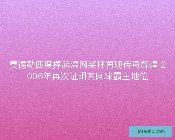 费德勒四度捧起温网奖杯再现传奇辉煌 2006年再次证明其网球霸主地位