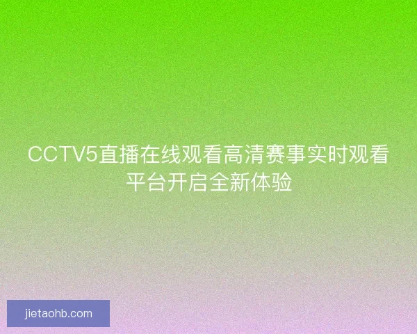 CCTV5直播在线观看高清赛事实时观看平台开启全新体验