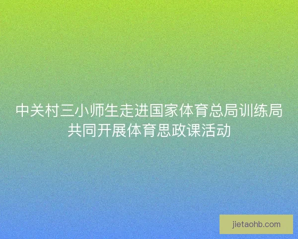 中关村三小师生走进国家体育总局训练局共同开展体育思政课活动