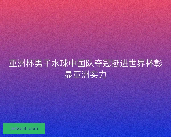 亚洲杯男子水球中国队夺冠挺进世界杯彰显亚洲实力