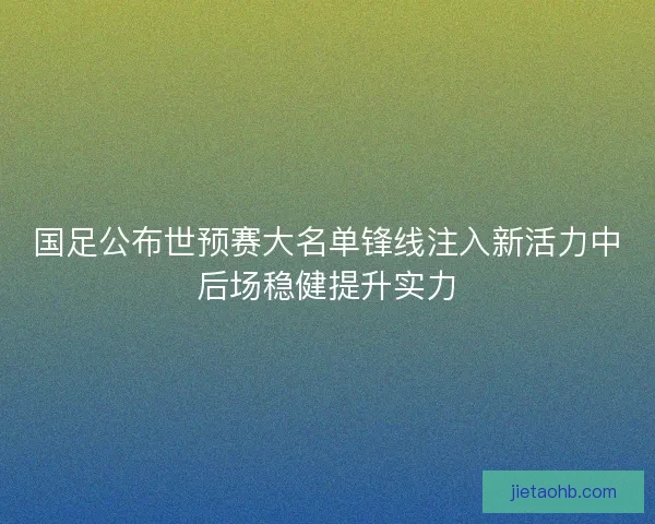 国足公布世预赛大名单锋线注入新活力中后场稳健提升实力
