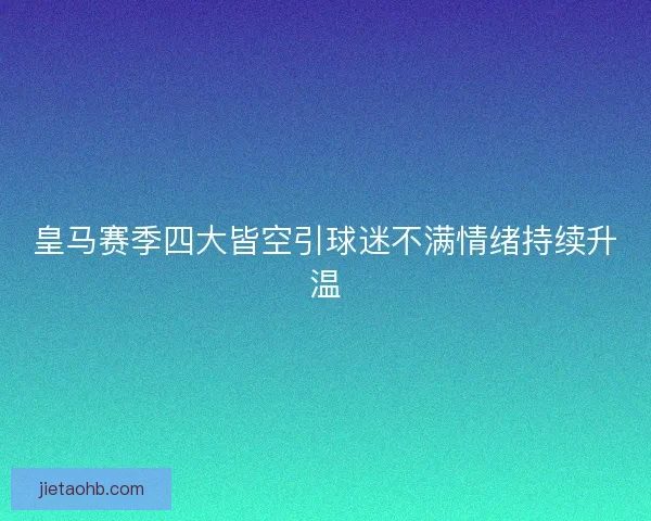 皇马赛季四大皆空引球迷不满情绪持续升温