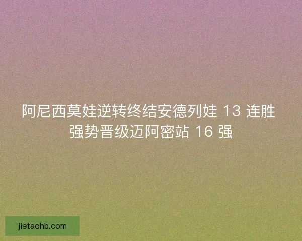 阿尼西莫娃逆转终结安德列娃 13 连胜 强势晋级迈阿密站 16 强