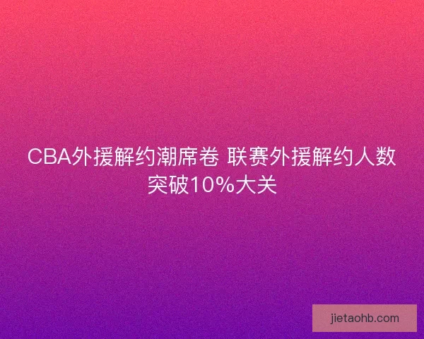 CBA外援解约潮席卷 联赛外援解约人数突破10%大关