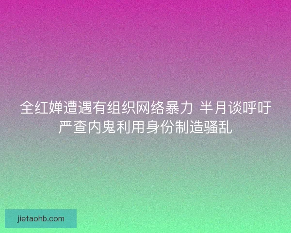 全红婵遭遇有组织网络暴力 半月谈呼吁严查内鬼利用身份制造骚乱