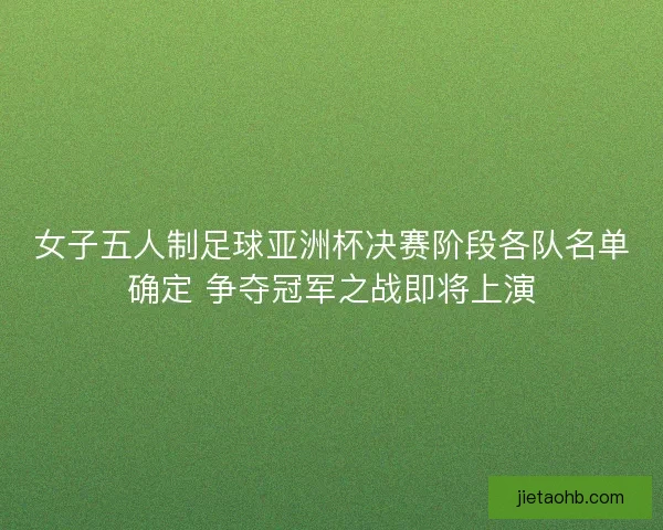 女子五人制足球亚洲杯决赛阶段各队名单确定 争夺冠军之战即将上演