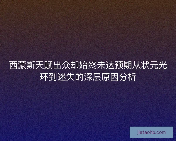 西蒙斯天赋出众却始终未达预期从状元光环到迷失的深层原因分析