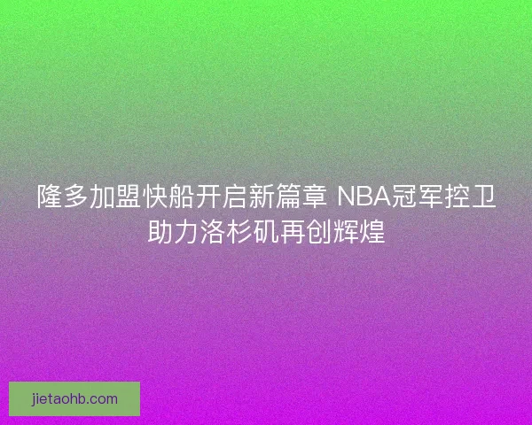 隆多加盟快船开启新篇章 NBA冠军控卫助力洛杉矶再创辉煌