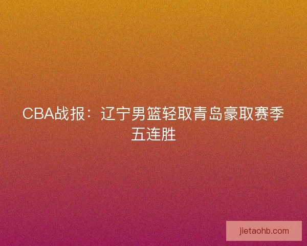 CBA战报：辽宁男篮轻取青岛豪取赛季五连胜