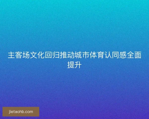 主客场文化回归推动城市体育认同感全面提升