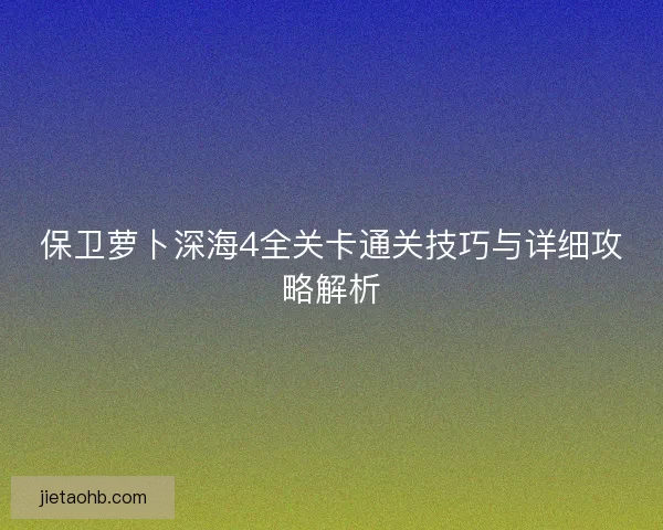 保卫萝卜深海4全关卡通关技巧与详细攻略解析