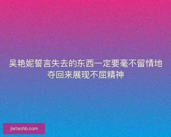 吴艳妮誓言失去的东西一定要毫不留情地夺回来展现不屈精神