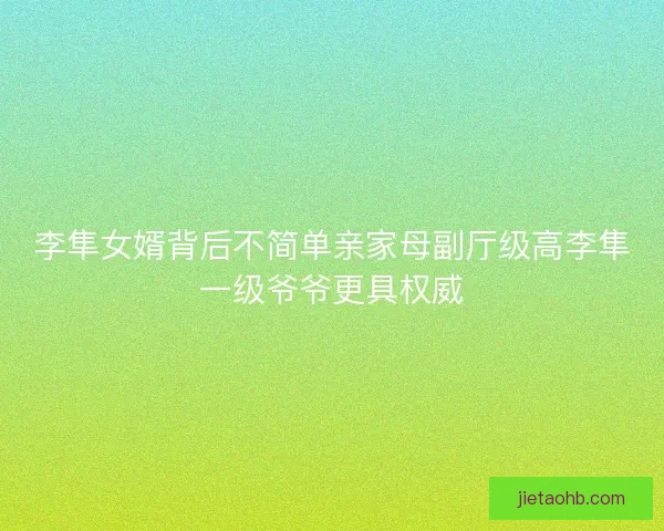 李隼女婿背后不简单亲家母副厅级高李隼一级爷爷更具权威