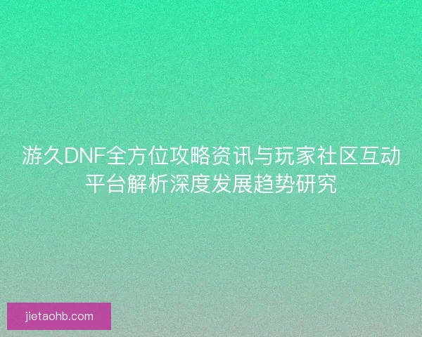 游久DNF全方位攻略资讯与玩家社区互动平台解析深度发展趋势研究