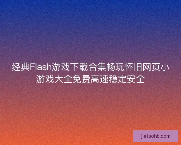 经典Flash游戏下载合集畅玩怀旧网页小游戏大全免费高速稳定安全