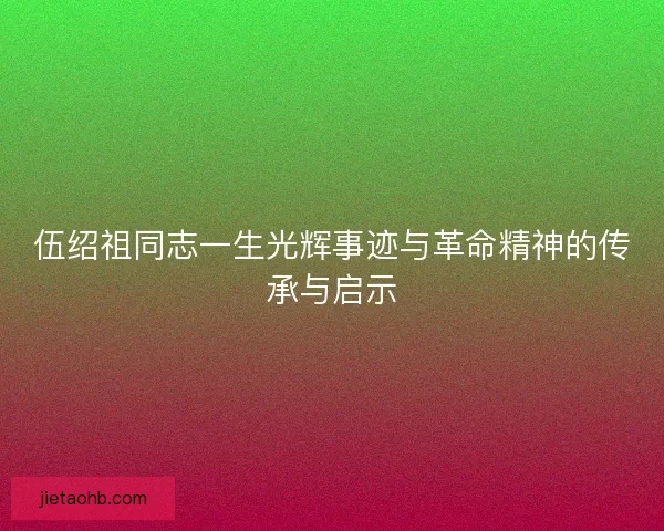 伍绍祖同志一生光辉事迹与革命精神的传承与启示