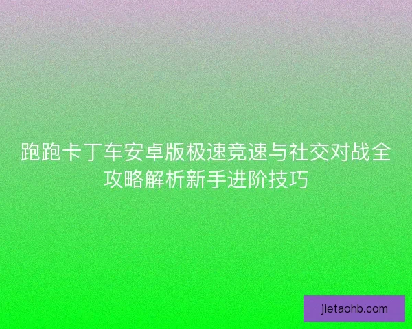 跑跑卡丁车安卓版极速竞速与社交对战全攻略解析新手进阶技巧