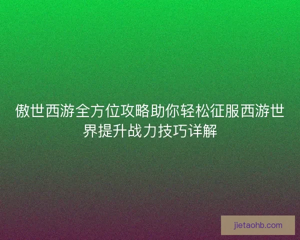 傲世西游全方位攻略助你轻松征服西游世界提升战力技巧详解