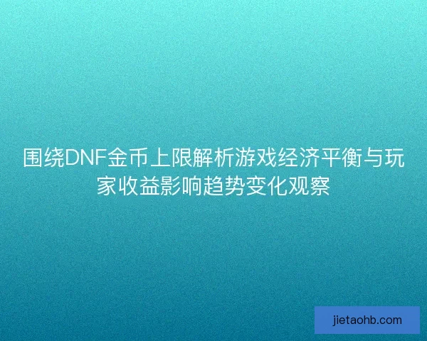 围绕DNF金币上限解析游戏经济平衡与玩家收益影响趋势变化观察