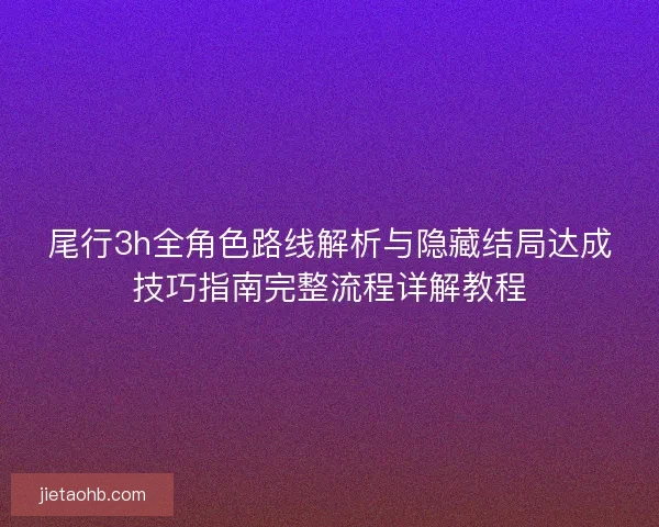 尾行3h全角色路线解析与隐藏结局达成技巧指南完整流程详解教程