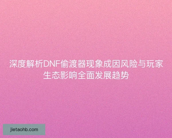 深度解析DNF偷渡器现象成因风险与玩家生态影响全面发展趋势