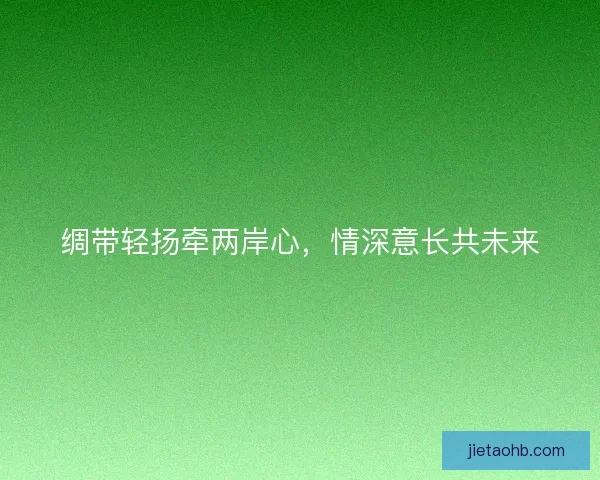 绸带轻扬牵两岸心，情深意长共未来