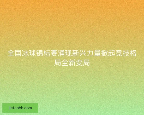 全国冰球锦标赛涌现新兴力量掀起竞技格局全新变局