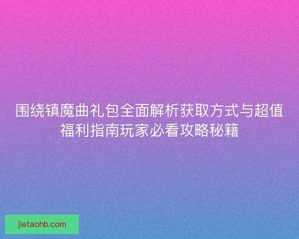 围绕镇魔曲礼包全面解析获取方式与超值福利指南玩家必看攻略秘籍