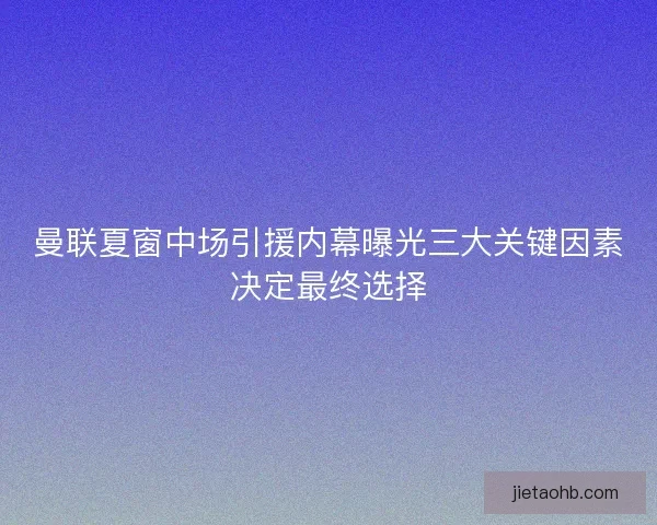 曼联夏窗中场引援内幕曝光三大关键因素决定最终选择