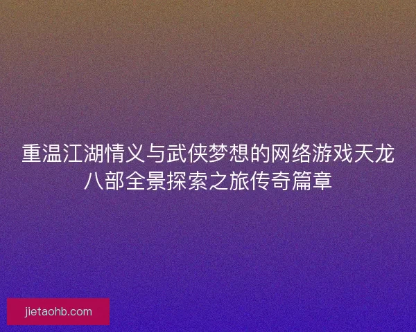 重温江湖情义与武侠梦想的网络游戏天龙八部全景探索之旅传奇篇章