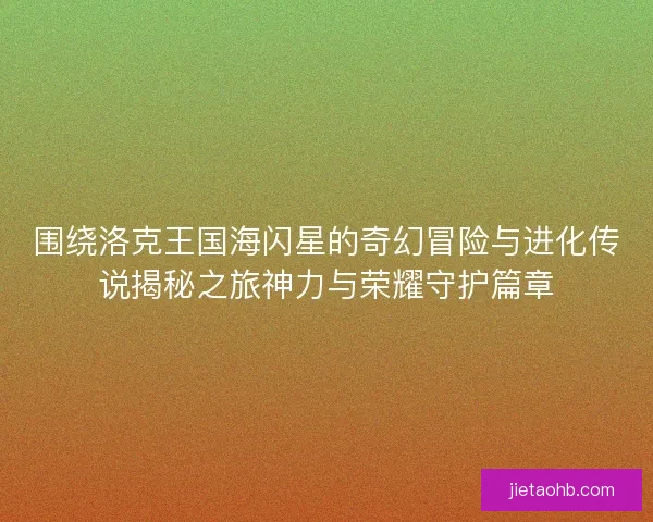 围绕洛克王国海闪星的奇幻冒险与进化传说揭秘之旅神力与荣耀守护篇章