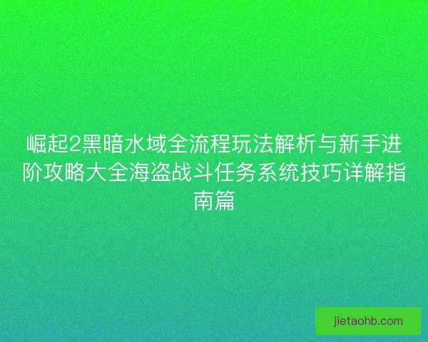崛起2黑暗水域全流程玩法解析与新手进阶攻略大全海盗战斗任务系统技巧详解指南篇 崛起2黑暗水域全流程玩法解析与新手进阶攻略大全海盗战斗任务系统技巧详解指南篇