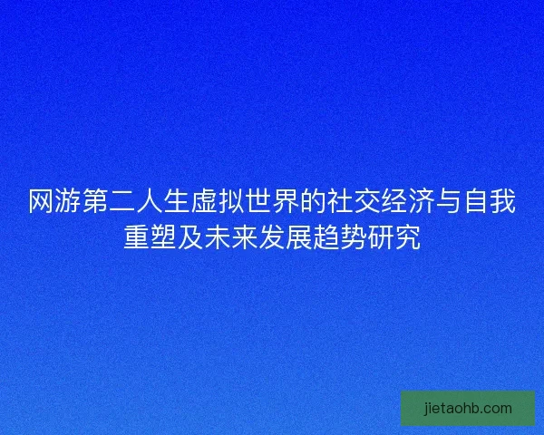 网游第二人生虚拟世界的社交经济与自我重塑及未来发展趋势研究