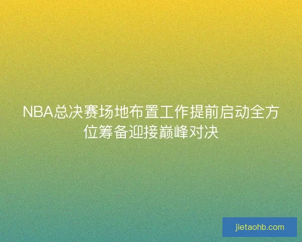 NBA总决赛场地布置工作提前启动全方位筹备迎接巅峰对决