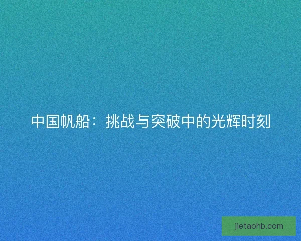 中国帆船：挑战与突破中的光辉时刻