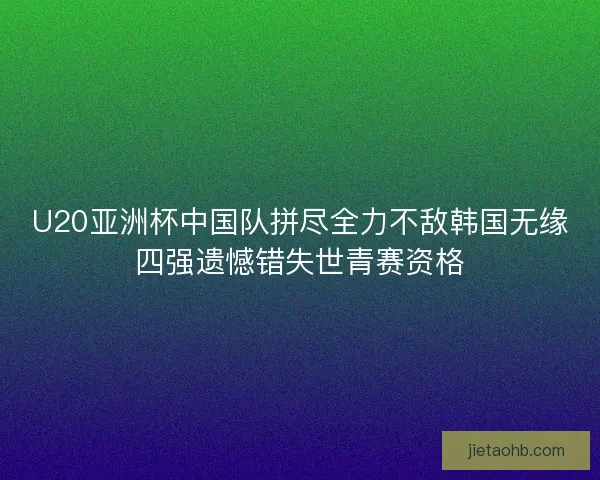 U20亚洲杯中国队拼尽全力不敌韩国无缘四强遗憾错失世青赛资格