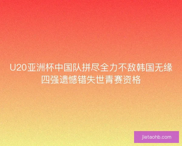U20亚洲杯中国队拼尽全力不敌韩国无缘四强遗憾错失世青赛资格