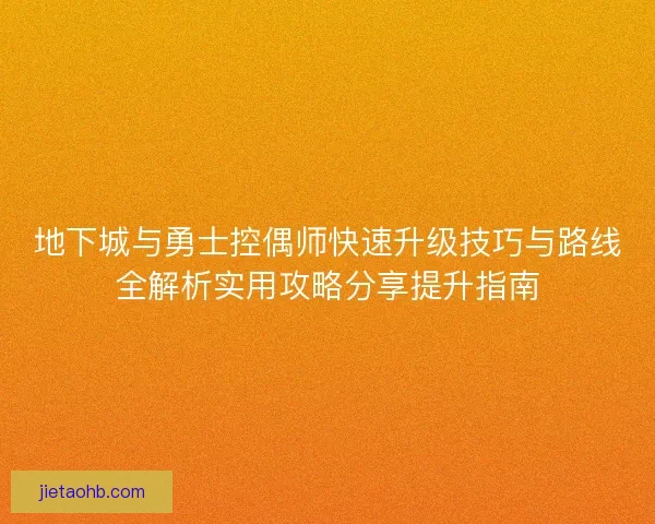 地下城与勇士控偶师快速升级技巧与路线全解析实用攻略分享提升指南