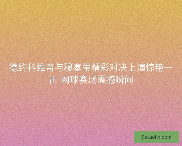 德约科维奇与穆塞蒂精彩对决上演惊艳一击 网球赛场震撼瞬间