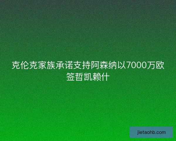 克伦克家族承诺支持阿森纳以7000万欧签哲凯赖什